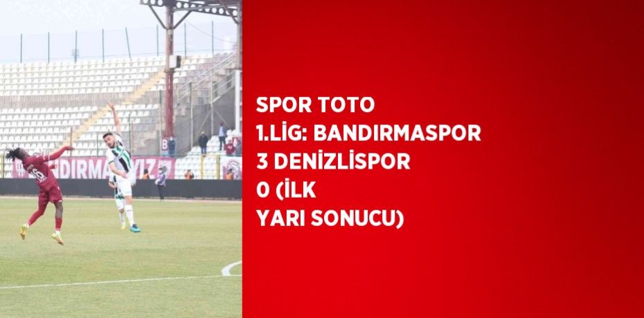 SPOR TOTO 1.LİG: BANDIRMASPOR 3 DENİZLİSPOR 0 (İLK YARI SONUCU)