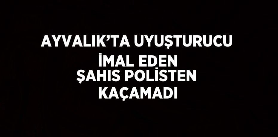 AYVALIK’TA UYUŞTURUCU İMAL EDEN ŞAHIS POLİSTEN KAÇAMADI