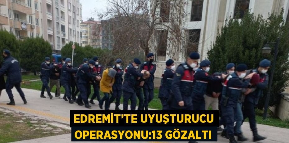 EDREMİT’TE UYUŞTURUCU OPERASYONU:13 GÖZALTI