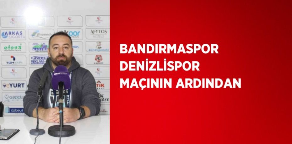 BANDIRMASPOR DENİZLİSPOR MAÇININ ARDINDAN