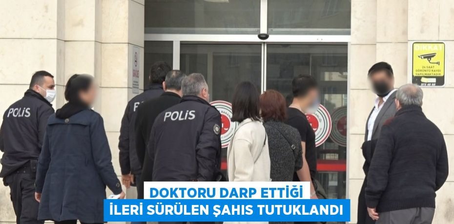 DOKTORU DARP ETTİĞİ İLERİ SÜRÜLEN ŞAHIS TUTUKLANDI