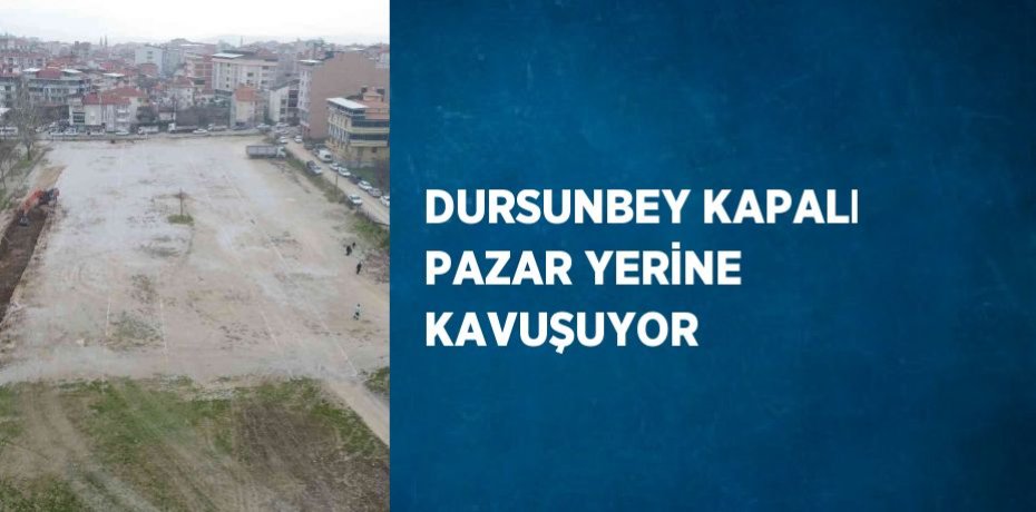 DURSUNBEY KAPALI PAZAR YERİNE KAVUŞUYOR