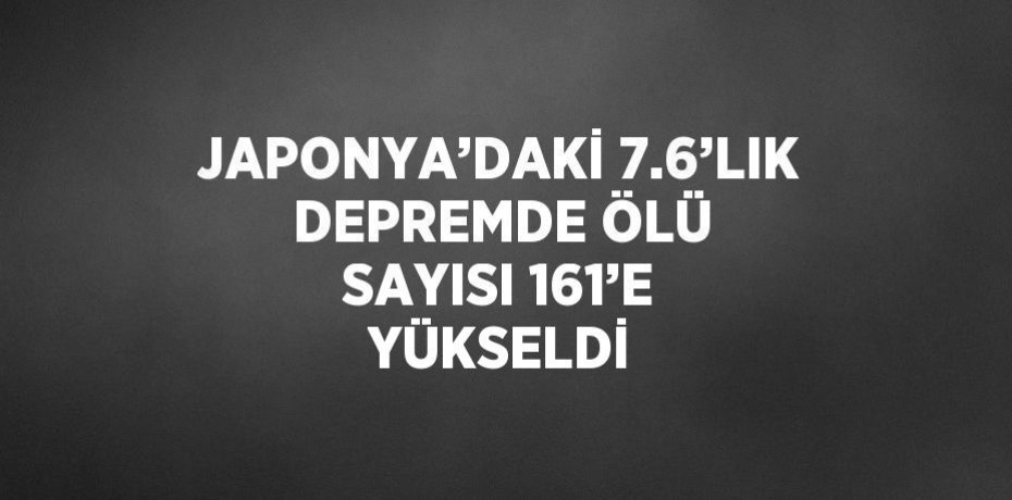 JAPONYA’DAKİ 7.6’LIK DEPREMDE ÖLÜ SAYISI 161’E YÜKSELDİ