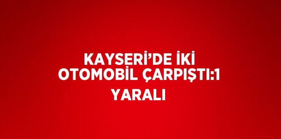 KAYSERİ’DE İKİ OTOMOBİL ÇARPIŞTI:1 YARALI