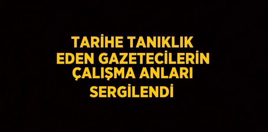 TARİHE TANIKLIK EDEN GAZETECİLERİN ÇALIŞMA ANLARI SERGİLENDİ