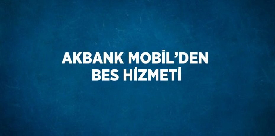 AKBANK MOBİL’DEN BES HİZMETİ