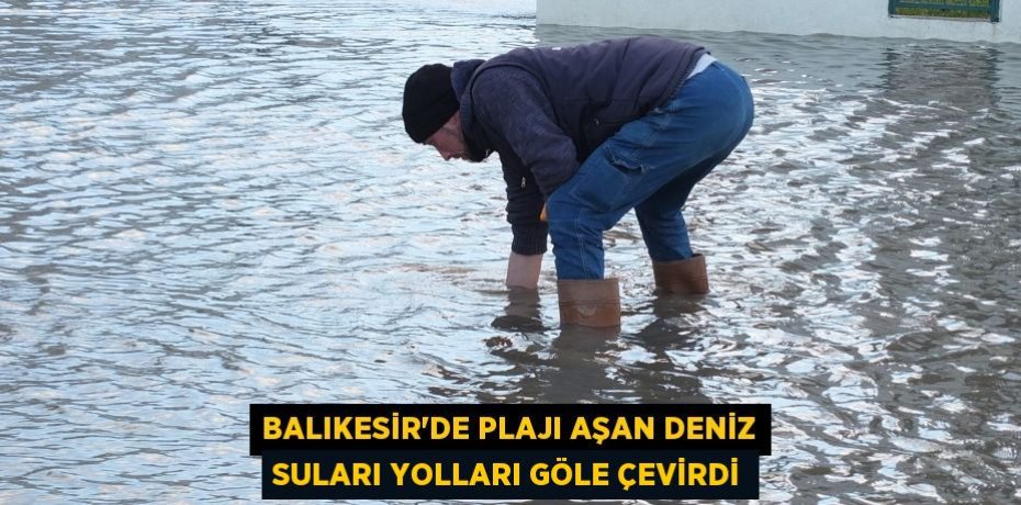 Balıkesir'de plajı aşan deniz suları yolları göle çevirdi