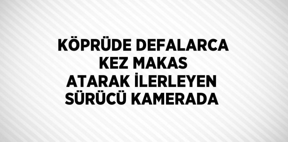 KÖPRÜDE DEFALARCA KEZ MAKAS ATARAK İLERLEYEN SÜRÜCÜ KAMERADA