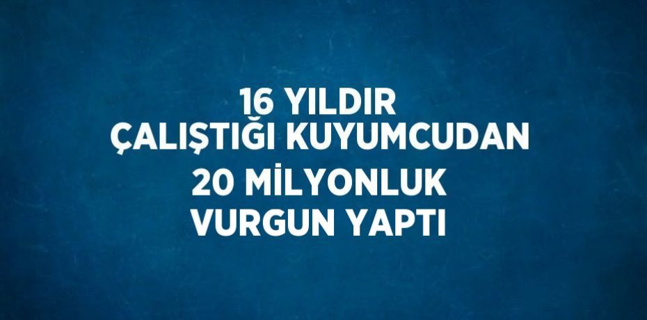 16 YILDIR ÇALIŞTIĞI KUYUMCUDAN 20 MİLYONLUK VURGUN YAPTI
