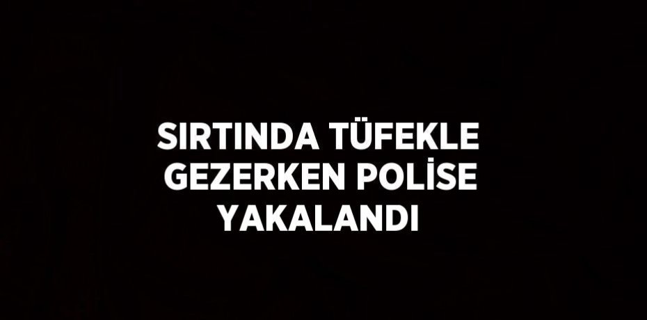 SIRTINDA TÜFEKLE GEZERKEN POLİSE YAKALANDI