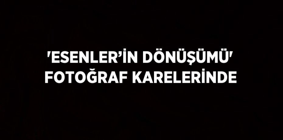 'ESENLER’İN DÖNÜŞÜMÜ' FOTOĞRAF KARELERİNDE