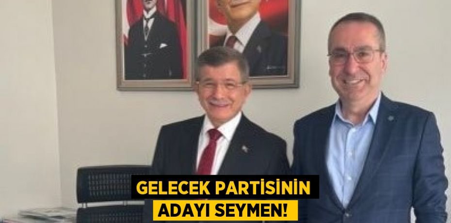 GELECEK PARTİSİNİN ADAYI SEYMEN!