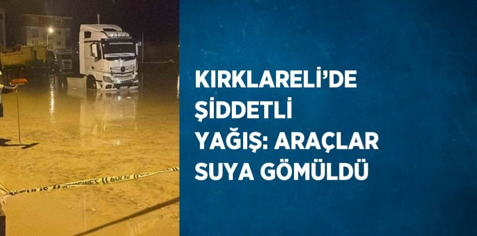 KIRKLARELİ’DE ŞİDDETLİ YAĞIŞ: ARAÇLAR SUYA GÖMÜLDÜ