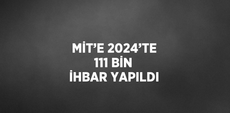 MİT’E 2024’TE 111 BİN İHBAR YAPILDI