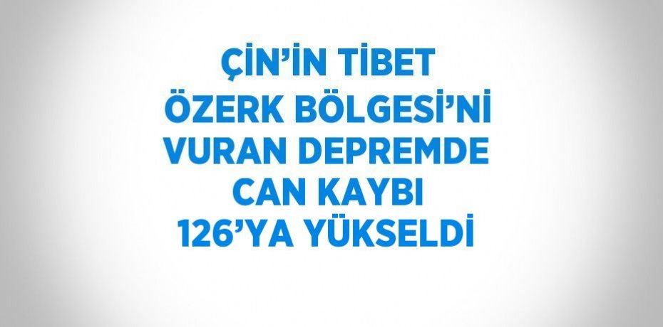 ÇİN’İN TİBET ÖZERK BÖLGESİ’Nİ VURAN DEPREMDE CAN KAYBI 126’YA YÜKSELDİ