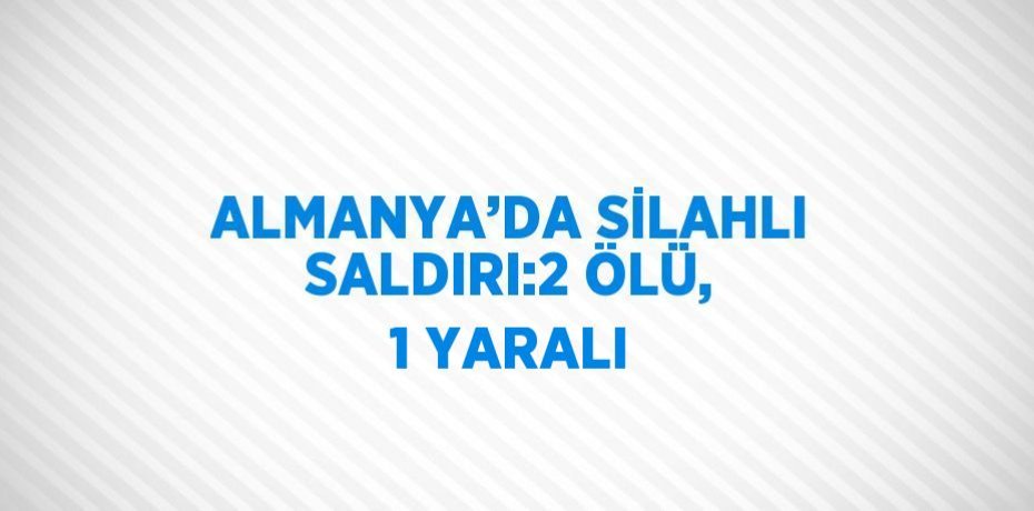 ALMANYA’DA SİLAHLI SALDIRI:2 ÖLÜ, 1 YARALI
