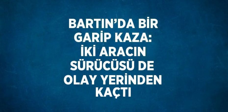 BARTIN’DA BİR GARİP KAZA: İKİ ARACIN SÜRÜCÜSÜ DE OLAY YERİNDEN KAÇTI