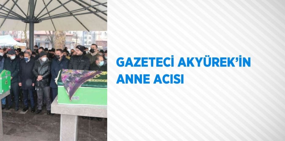 GAZETECİ AKYÜREK’İN ANNE ACISI