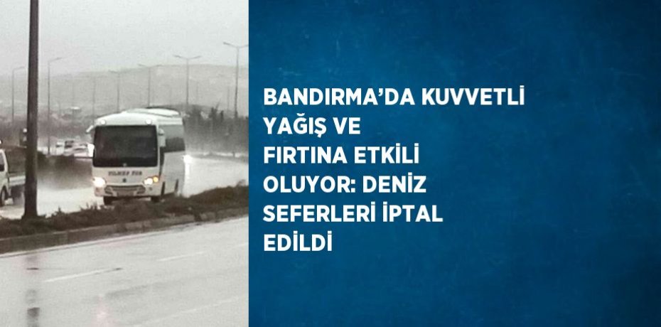 BANDIRMA’DA KUVVETLİ YAĞIŞ VE FIRTINA ETKİLİ OLUYOR: DENİZ SEFERLERİ İPTAL EDİLDİ