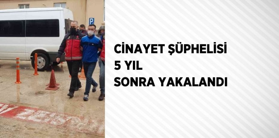 CİNAYET ŞÜPHELİSİ 5 YIL SONRA YAKALANDI