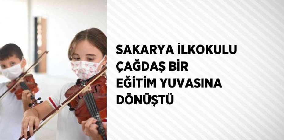 SAKARYA İLKOKULU ÇAĞDAŞ BİR EĞİTİM YUVASINA DÖNÜŞTÜ
