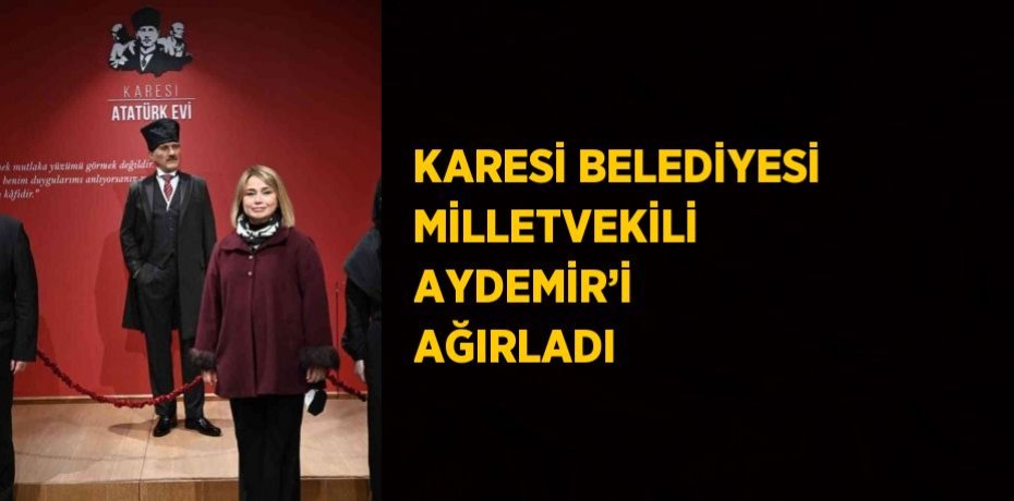 KARESİ BELEDİYESİ MİLLETVEKİLİ AYDEMİR’İ AĞIRLADI
