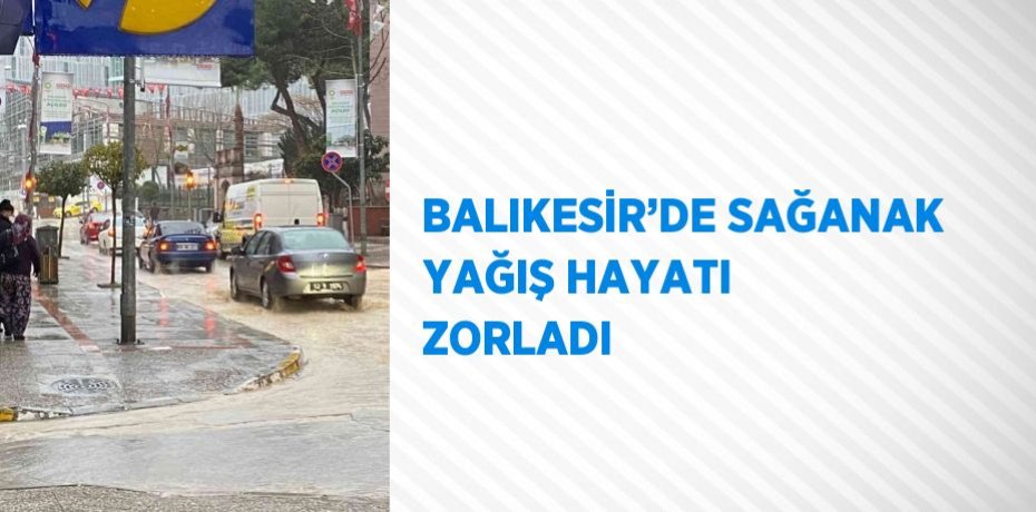 BALIKESİR’DE SAĞANAK YAĞIŞ HAYATI ZORLADI