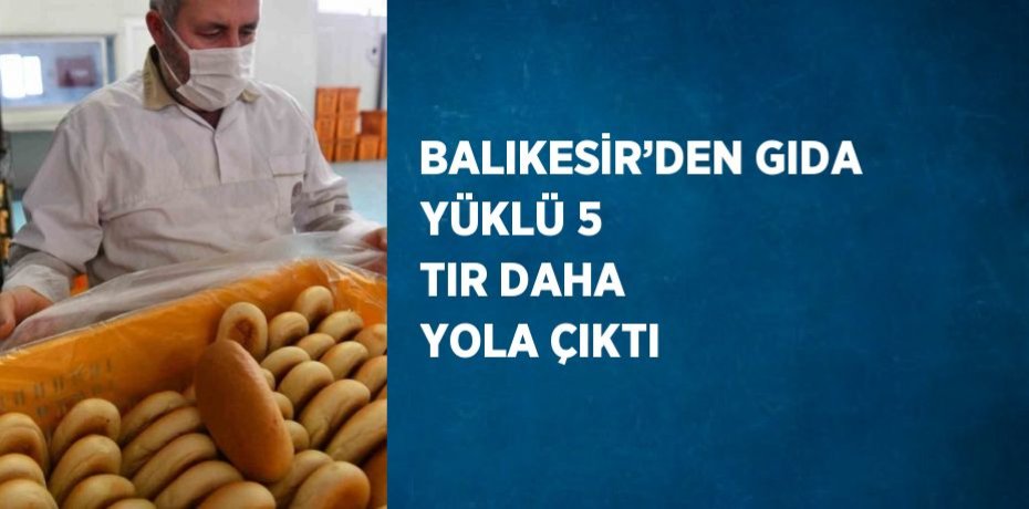 BALIKESİR’DEN GIDA YÜKLÜ 5 TIR DAHA YOLA ÇIKTI
