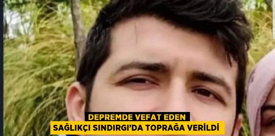 DEPREMDE VEFAT EDEN SAĞLIKÇI SINDIRGI’DA TOPRAĞA VERİLDİ