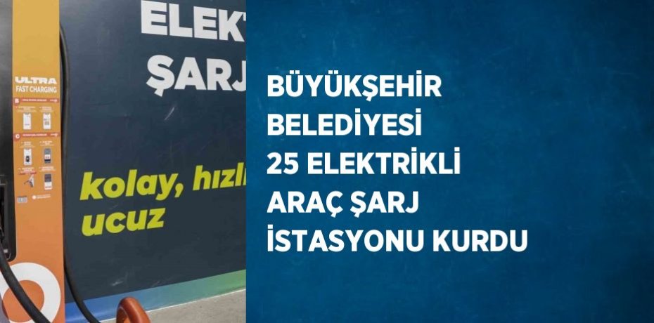 BÜYÜKŞEHİR BELEDİYESİ 25 ELEKTRİKLİ ARAÇ ŞARJ İSTASYONU KURDU