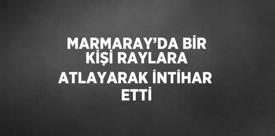 MARMARAY’DA BİR KİŞİ RAYLARA ATLAYARAK İNTİHAR ETTİ