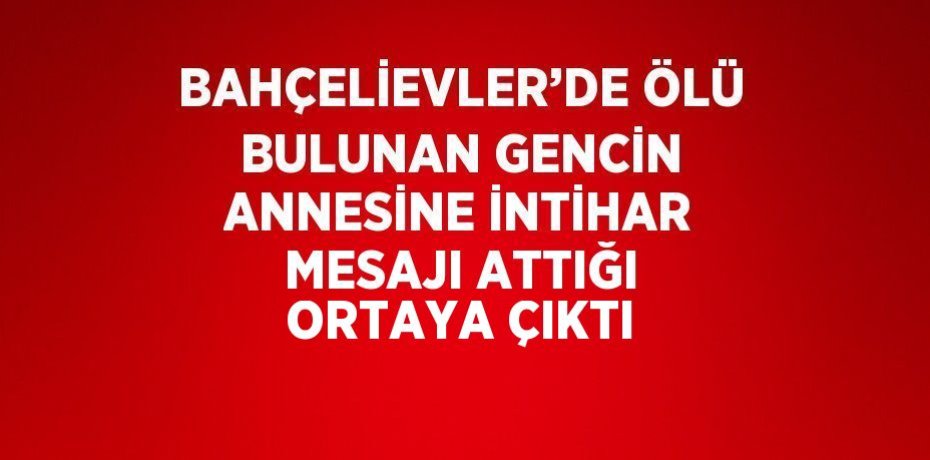 BAHÇELİEVLER’DE ÖLÜ BULUNAN GENCİN ANNESİNE İNTİHAR MESAJI ATTIĞI ORTAYA ÇIKTI