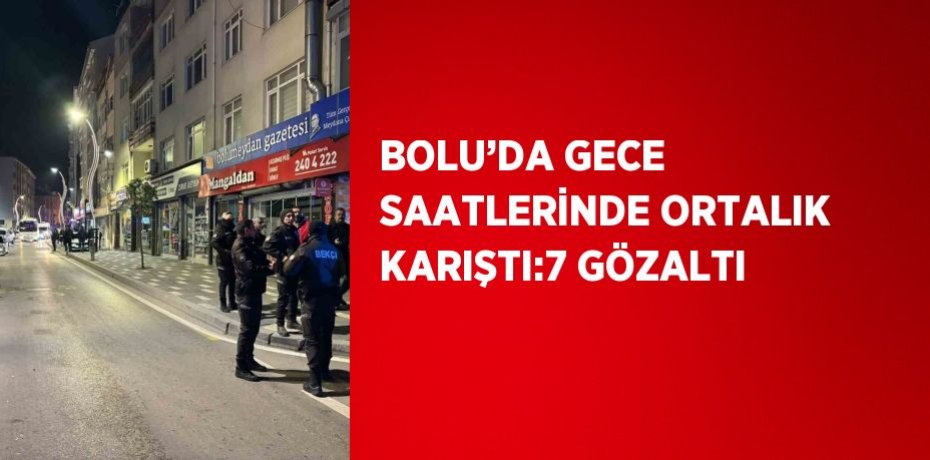 BOLU’DA GECE SAATLERİNDE ORTALIK KARIŞTI:7 GÖZALTI