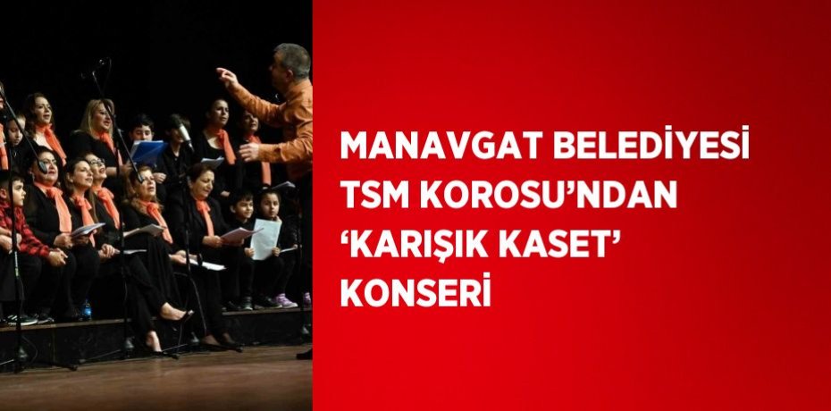 MANAVGAT BELEDİYESİ TSM KOROSU’NDAN ‘KARIŞIK KASET’ KONSERİ