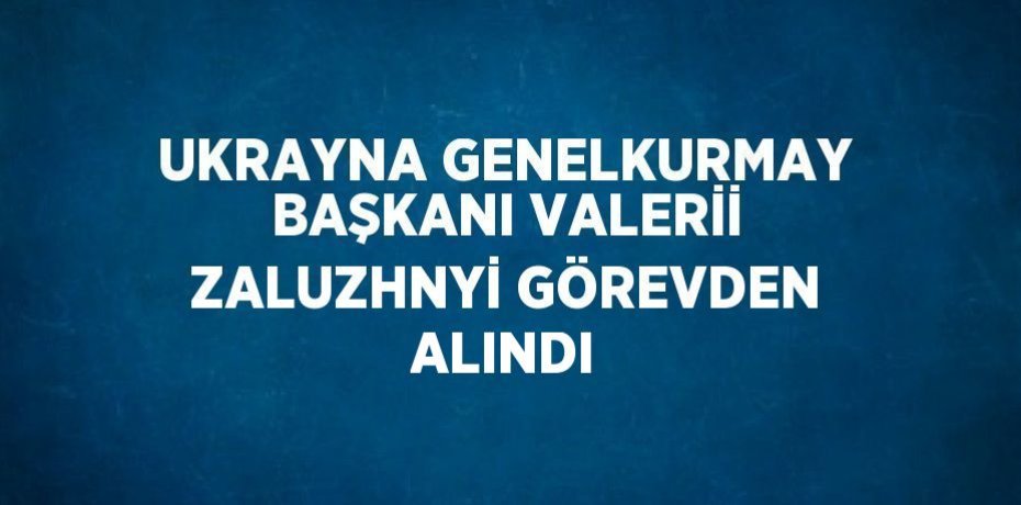 UKRAYNA GENELKURMAY BAŞKANI VALERİİ ZALUZHNYİ GÖREVDEN ALINDI