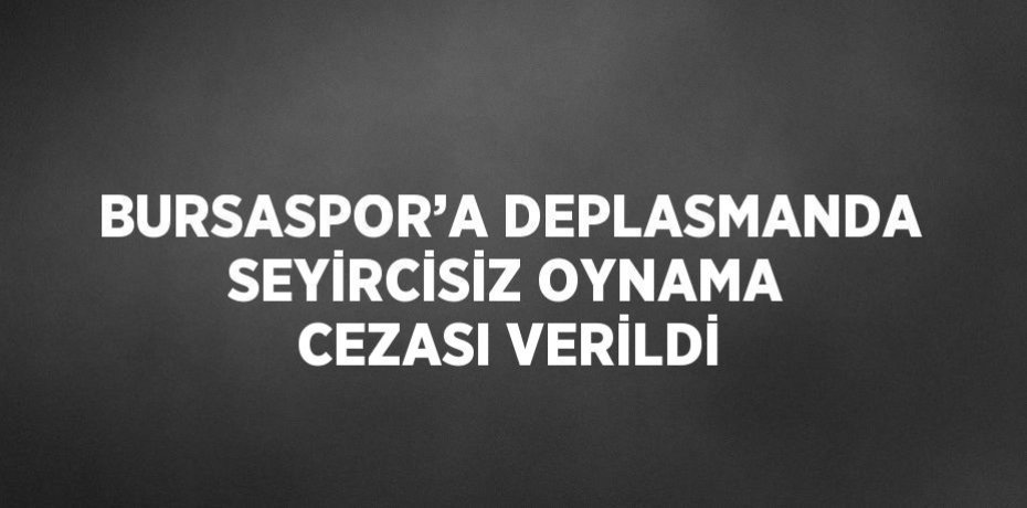 BURSASPOR’A DEPLASMANDA SEYİRCİSİZ OYNAMA CEZASI VERİLDİ