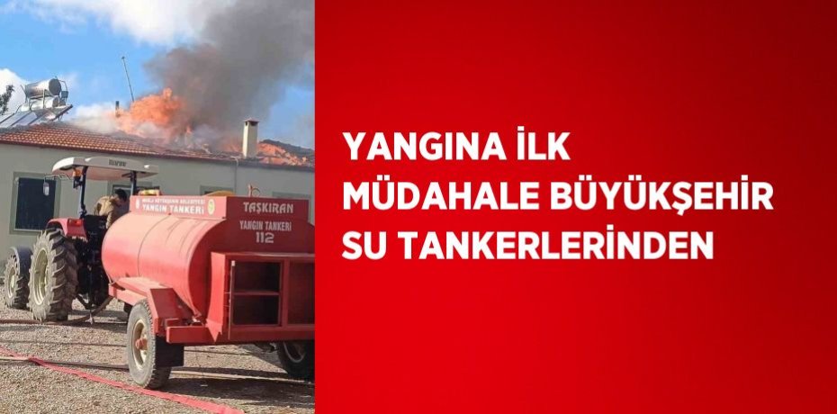 YANGINA İLK MÜDAHALE BÜYÜKŞEHİR SU TANKERLERİNDEN
