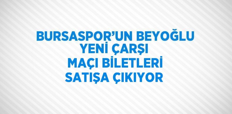 BURSASPOR’UN BEYOĞLU YENİ ÇARŞI MAÇI BİLETLERİ SATIŞA ÇIKIYOR