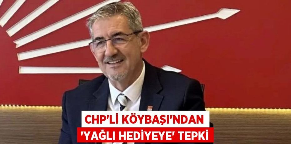 CHP’li Köybaşı’ndan ‘yağlı hediyeye’ tepki