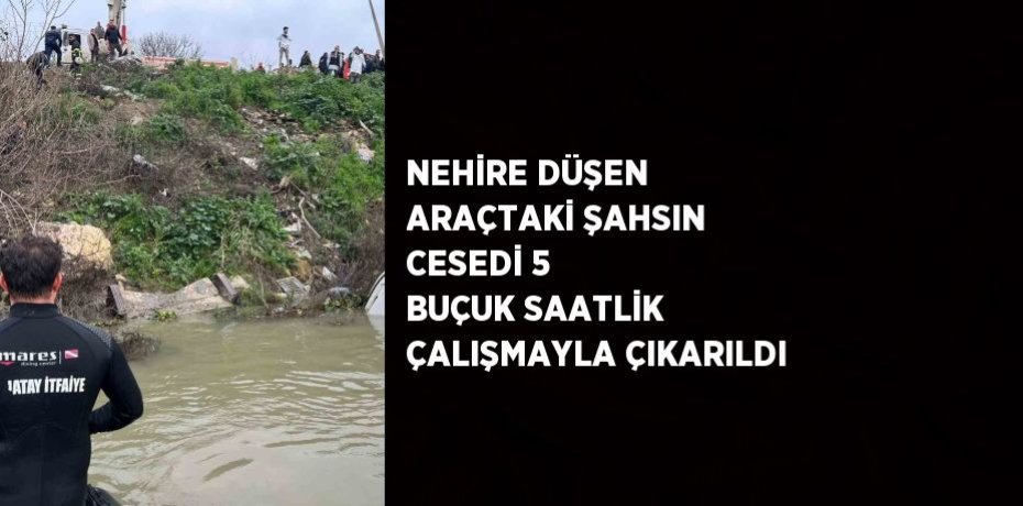 NEHİRE DÜŞEN ARAÇTAKİ ŞAHSIN CESEDİ 5 BUÇUK SAATLİK ÇALIŞMAYLA ÇIKARILDI