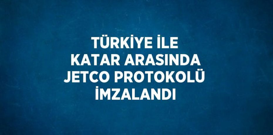 TÜRKİYE İLE KATAR ARASINDA JETCO PROTOKOLÜ İMZALANDI