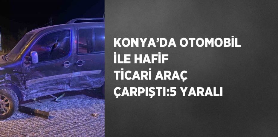 KONYA’DA OTOMOBİL İLE HAFİF TİCARİ ARAÇ ÇARPIŞTI:5 YARALI