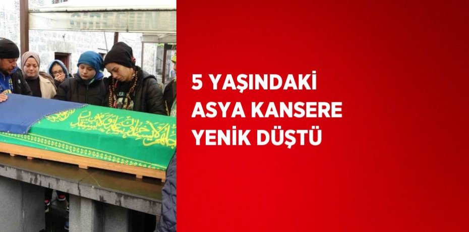 5 YAŞINDAKİ ASYA KANSERE YENİK DÜŞTÜ