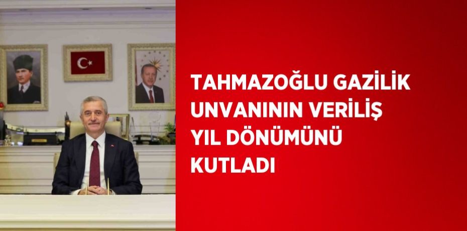 TAHMAZOĞLU GAZİLİK UNVANININ VERİLİŞ YIL DÖNÜMÜNÜ KUTLADI