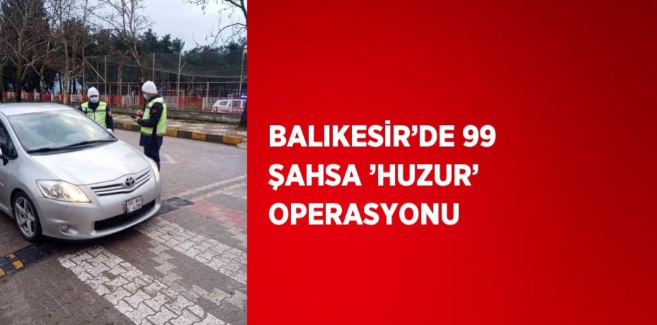 BALIKESİR’DE 99 ŞAHSA ’HUZUR’ OPERASYONU