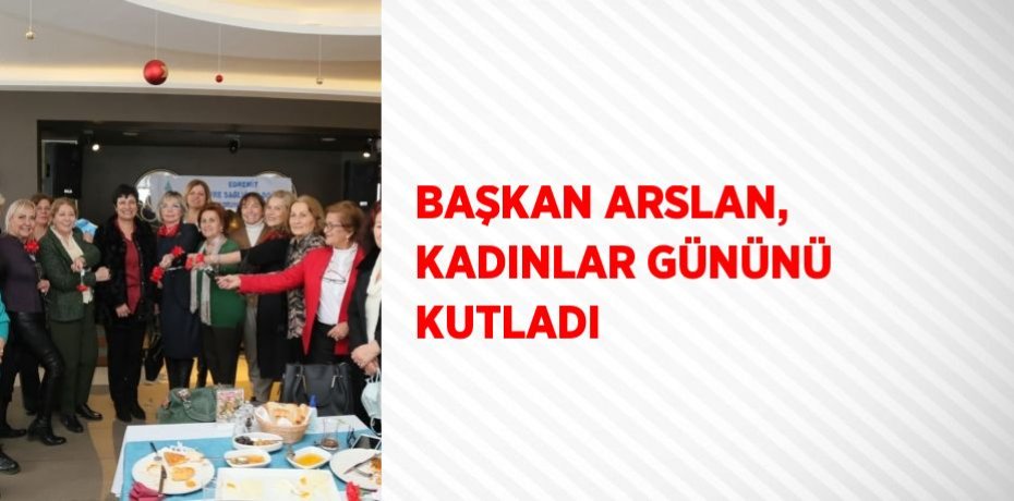 BAŞKAN ARSLAN, KADINLAR GÜNÜNÜ KUTLADI