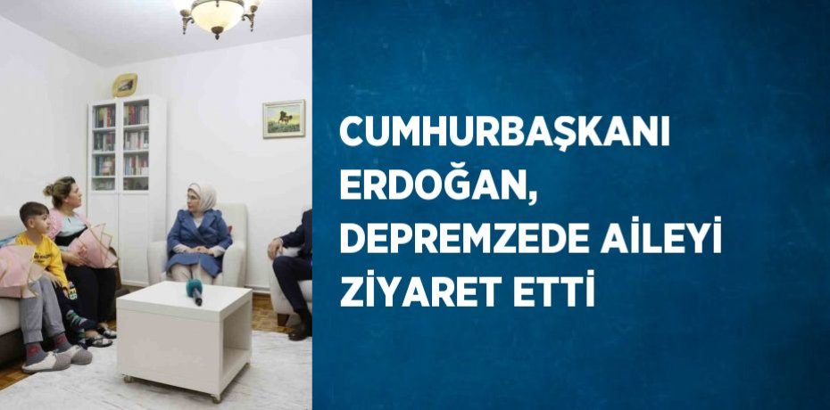CUMHURBAŞKANI ERDOĞAN, DEPREMZEDE AİLEYİ ZİYARET ETTİ