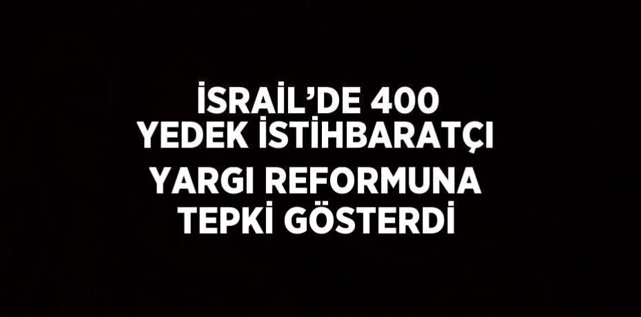 İSRAİL’DE 400 YEDEK İSTİHBARATÇI YARGI REFORMUNA TEPKİ GÖSTERDİ