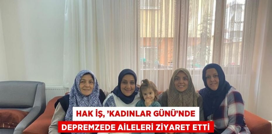 HAK İŞ, ’KADINLAR GÜNÜ’NDE DEPREMZEDE AİLELERİ ZİYARET ETTİ