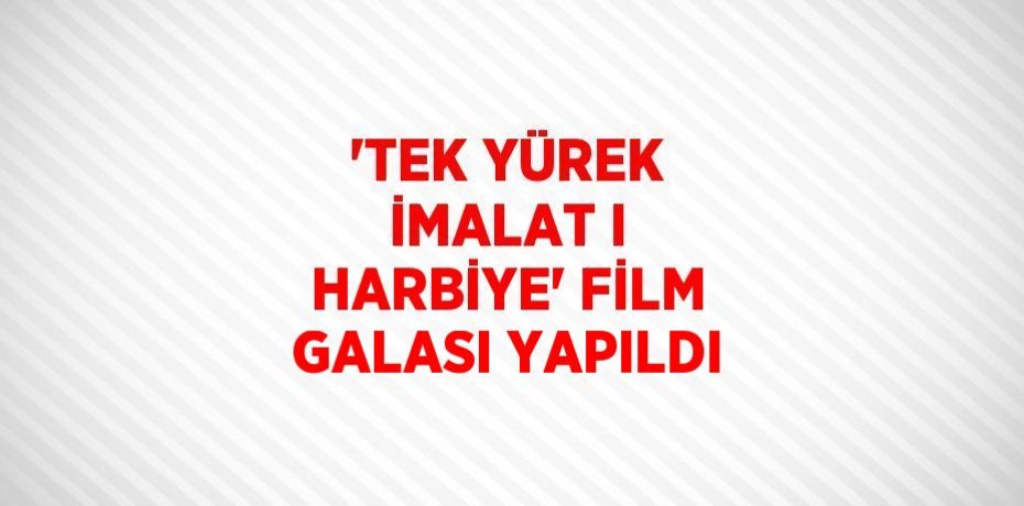'TEK YÜREK İMALAT I HARBİYE' FİLM GALASI YAPILDI